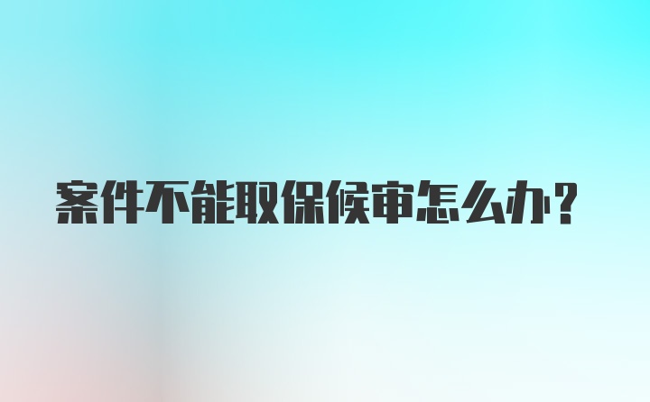 案件不能取保候审怎么办？