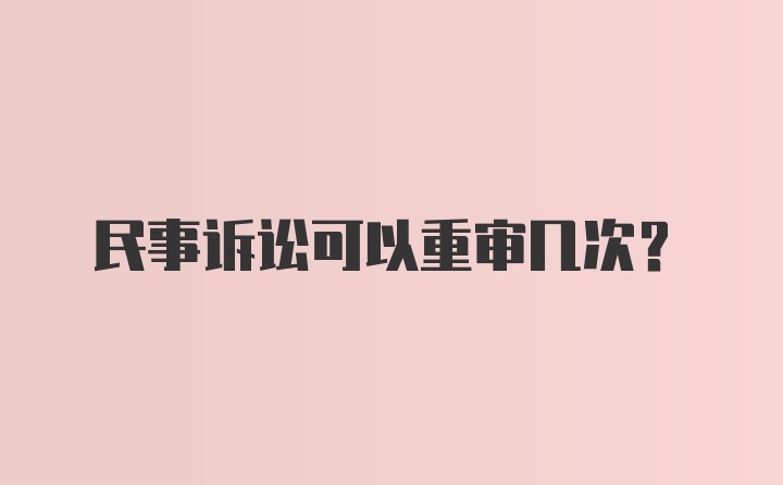 民事诉讼可以重审几次？