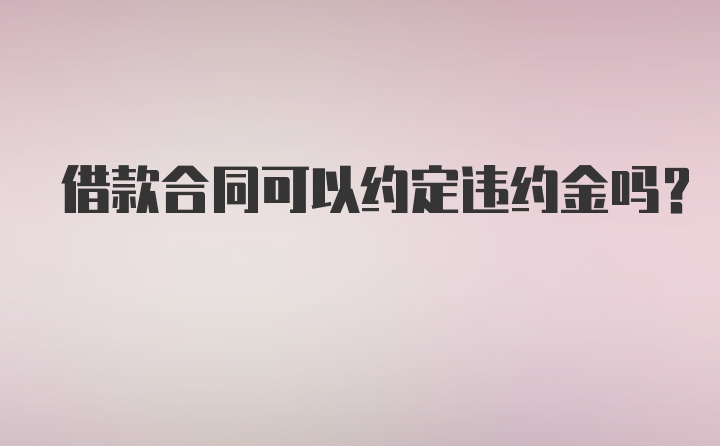 借款合同可以约定违约金吗?