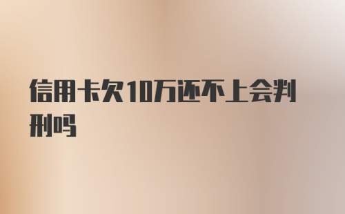 信用卡欠10万还不上会判刑吗