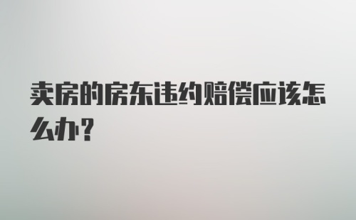 卖房的房东违约赔偿应该怎么办？