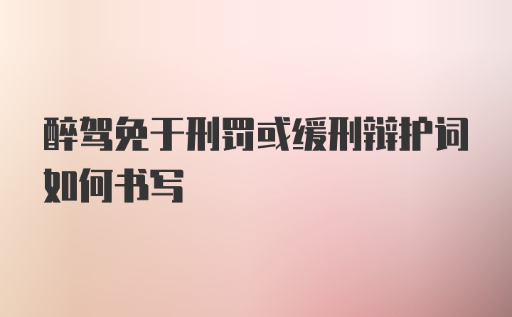 醉驾免于刑罚或缓刑辩护词如何书写