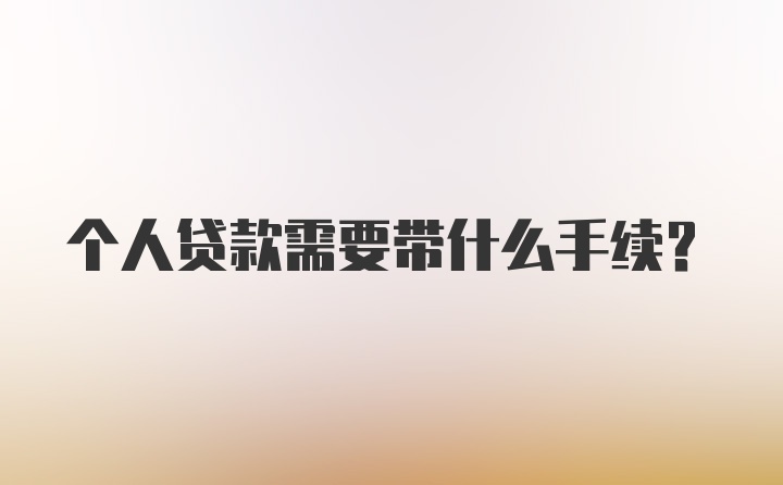 个人贷款需要带什么手续？