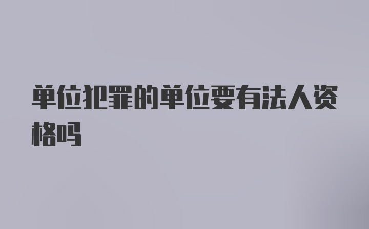 单位犯罪的单位要有法人资格吗