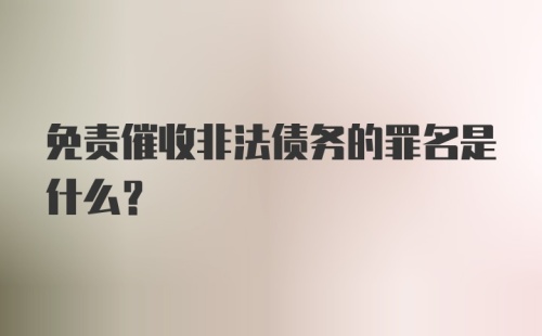 免责催收非法债务的罪名是什么？