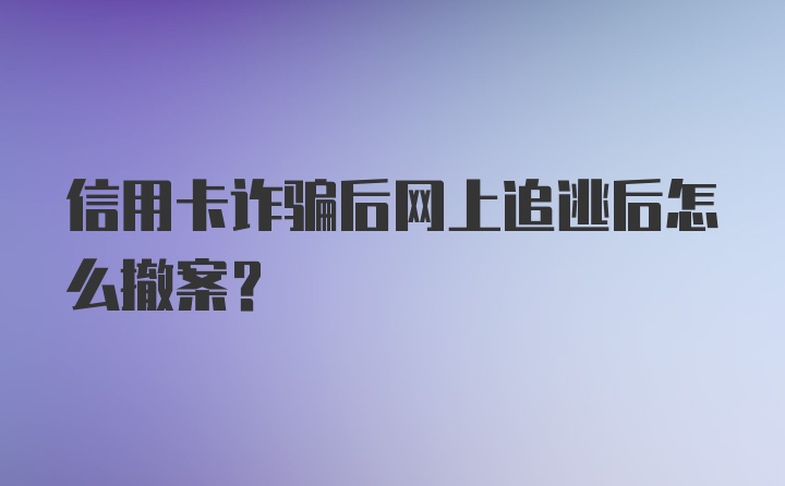 信用卡诈骗后网上追逃后怎么撤案？