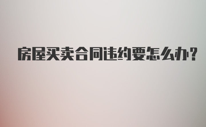 房屋买卖合同违约要怎么办？