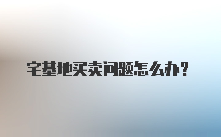 宅基地买卖问题怎么办？