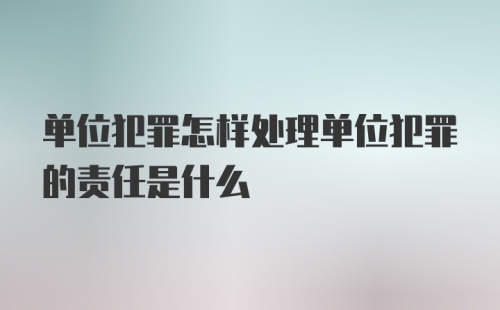 单位犯罪怎样处理单位犯罪的责任是什么