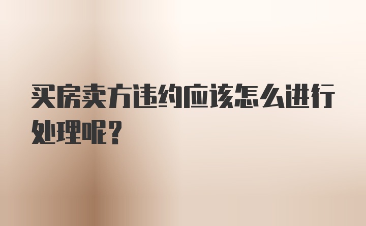 买房卖方违约应该怎么进行处理呢？