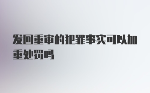 发回重审的犯罪事实可以加重处罚吗