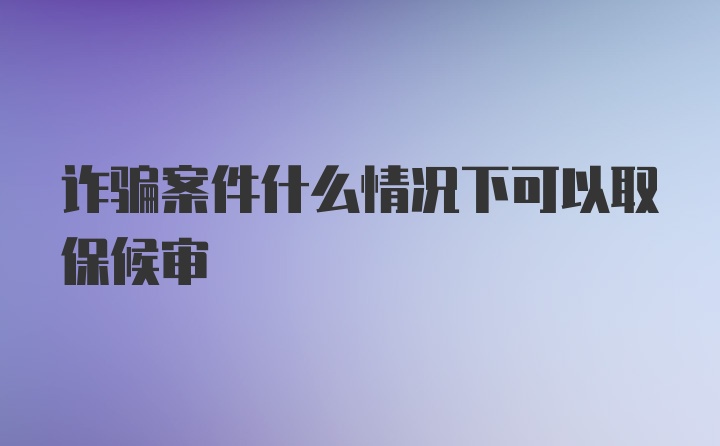 诈骗案件什么情况下可以取保候审