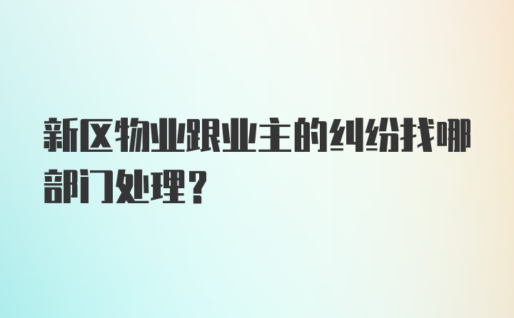 新区物业跟业主的纠纷找哪部门处理？