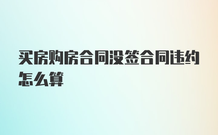 买房购房合同没签合同违约怎么算