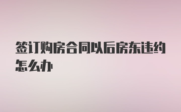 签订购房合同以后房东违约怎么办