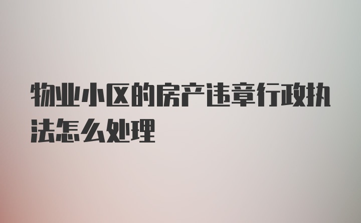 物业小区的房产违章行政执法怎么处理