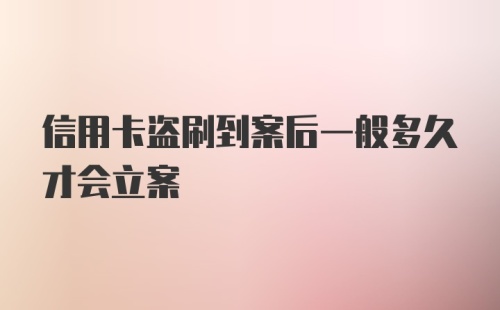 信用卡盗刷到案后一般多久才会立案