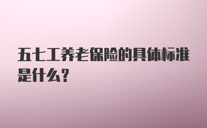 五七工养老保险的具体标准是什么？