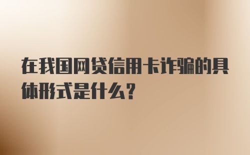 在我国网贷信用卡诈骗的具体形式是什么？