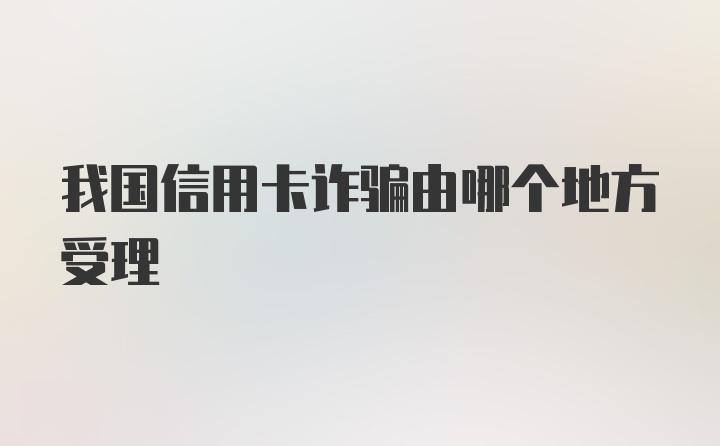 我国信用卡诈骗由哪个地方受理