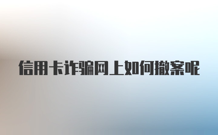 信用卡诈骗网上如何撤案呢