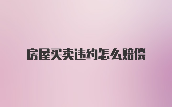 房屋买卖违约怎么赔偿