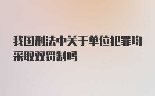 我国刑法中关于单位犯罪均采取双罚制吗