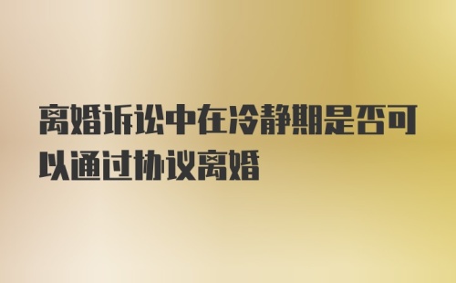 离婚诉讼中在冷静期是否可以通过协议离婚