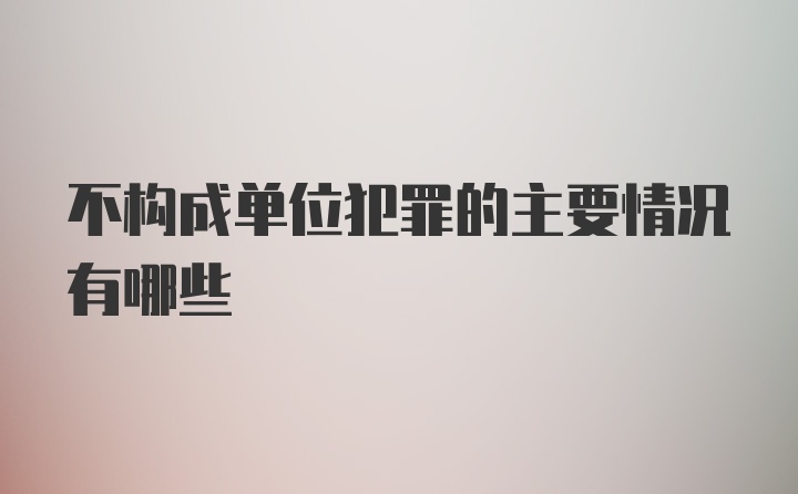 不构成单位犯罪的主要情况有哪些