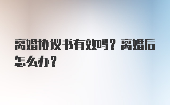 离婚协议书有效吗？离婚后怎么办？