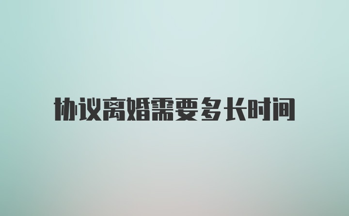 协议离婚需要多长时间
