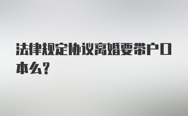 法律规定协议离婚要带户口本么？