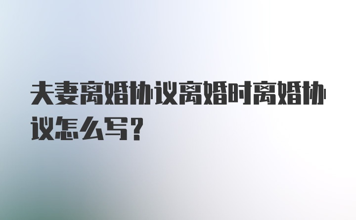 夫妻离婚协议离婚时离婚协议怎么写？