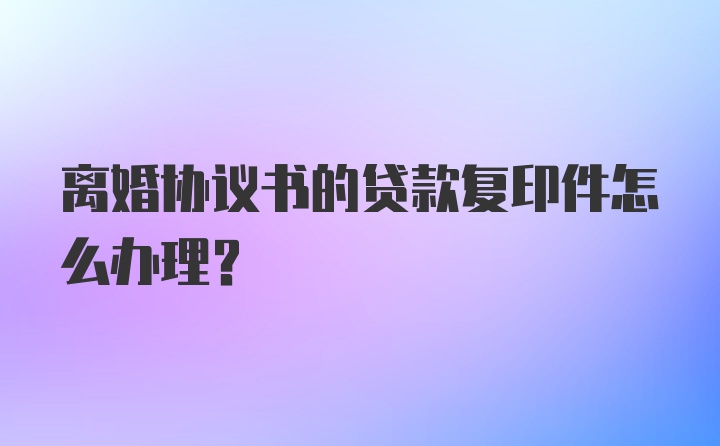 离婚协议书的贷款复印件怎么办理？