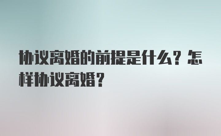 协议离婚的前提是什么？怎样协议离婚？