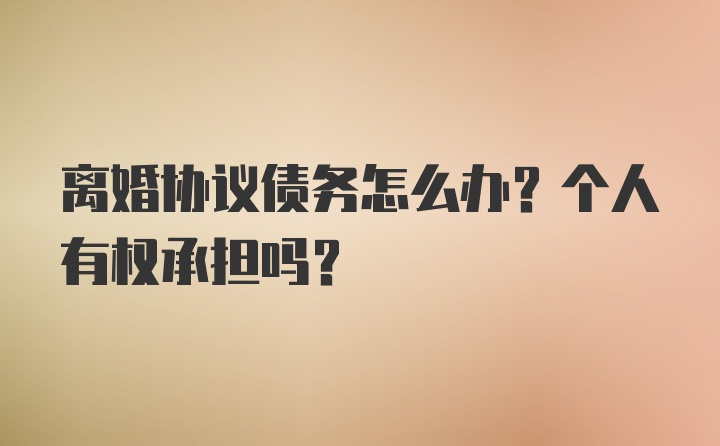 离婚协议债务怎么办？个人有权承担吗？