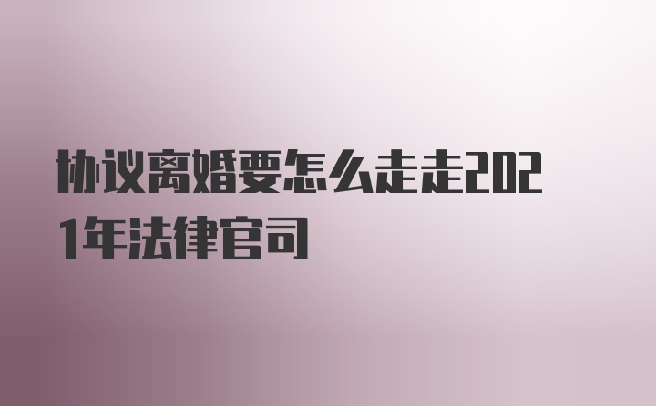 协议离婚要怎么走走2021年法律官司