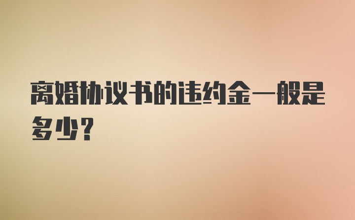 离婚协议书的违约金一般是多少?