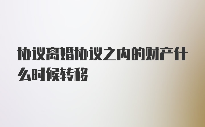 协议离婚协议之内的财产什么时候转移