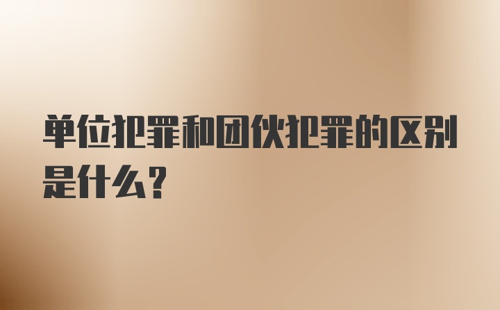 单位犯罪和团伙犯罪的区别是什么?