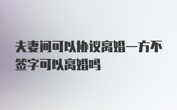 夫妻间可以协议离婚一方不签字可以离婚吗