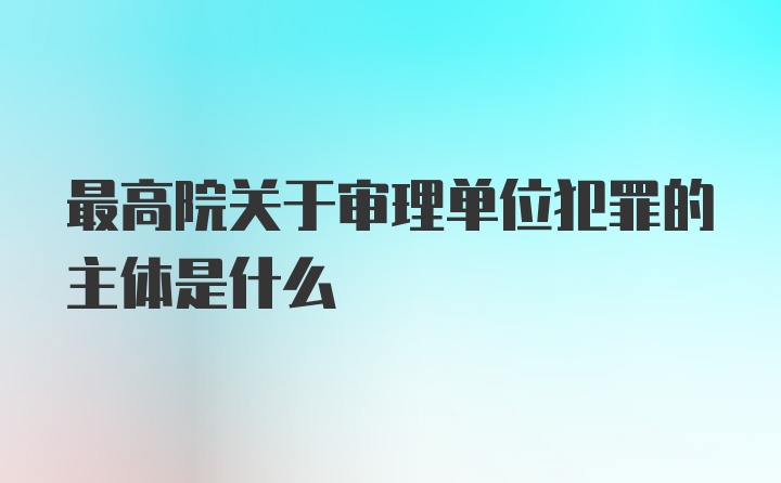 最高院关于审理单位犯罪的主体是什么