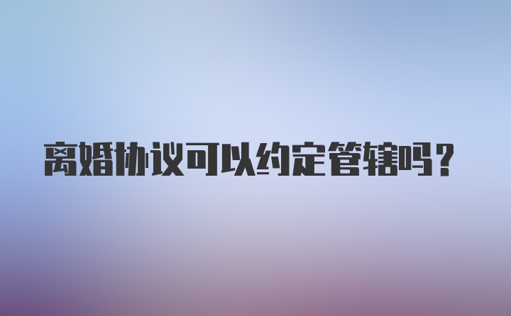 离婚协议可以约定管辖吗?