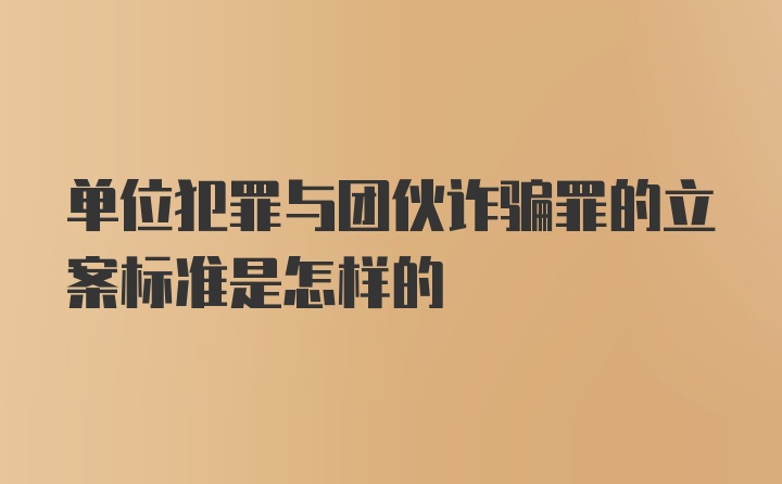 单位犯罪与团伙诈骗罪的立案标准是怎样的