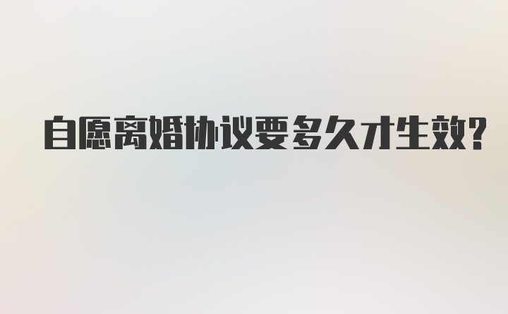 自愿离婚协议要多久才生效？