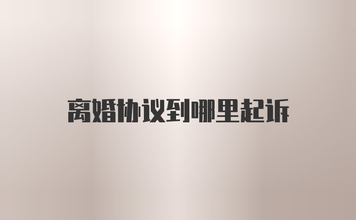 离婚协议到哪里起诉