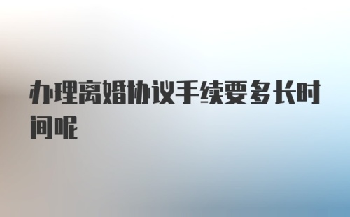 办理离婚协议手续要多长时间呢