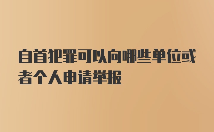 自首犯罪可以向哪些单位或者个人申请举报