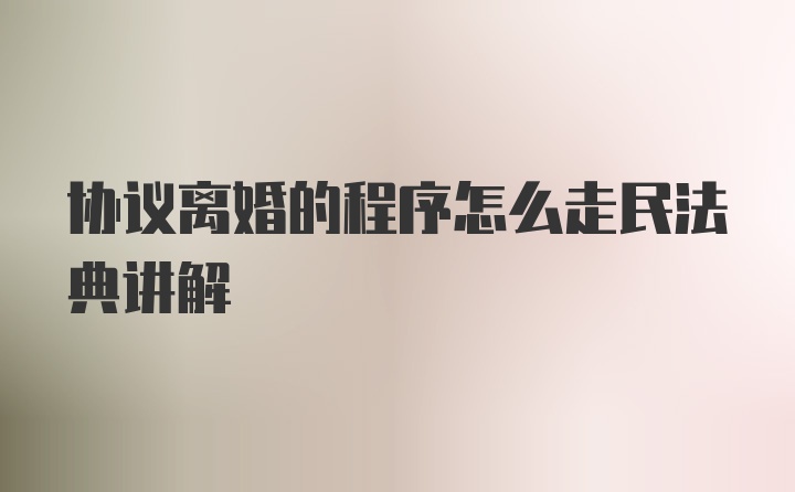 协议离婚的程序怎么走民法典讲解