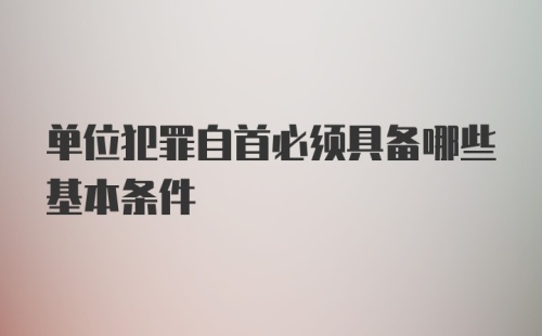 单位犯罪自首必须具备哪些基本条件